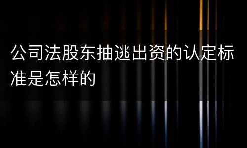 公司法股东抽逃出资的认定标准是怎样的