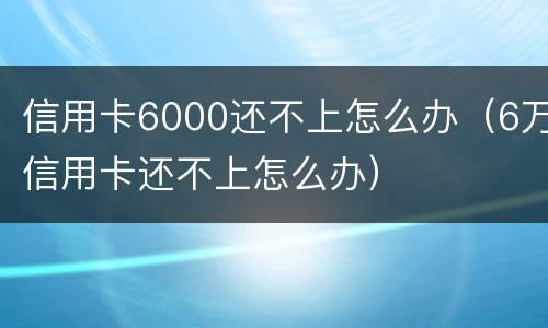 信用卡6000还不上怎么办（6万信用卡还不上怎么办）