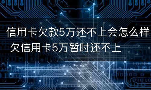 信用卡欠款5万还不上会怎么样 欠信用卡5万暂时还不上