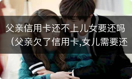 父亲信用卡还不上儿女要还吗（父亲欠了信用卡,女儿需要还吗）