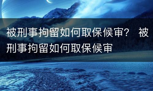 被刑事拘留如何取保候审？ 被刑事拘留如何取保候审
