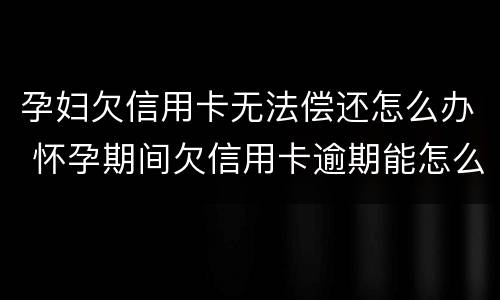 孕妇欠信用卡无法偿还怎么办 怀孕期间欠信用卡逾期能怎么样