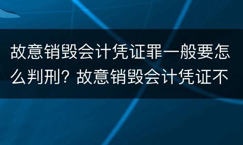 故意销毁会计凭证罪一般要怎么判刑? 故意销毁会计凭证不构成犯罪