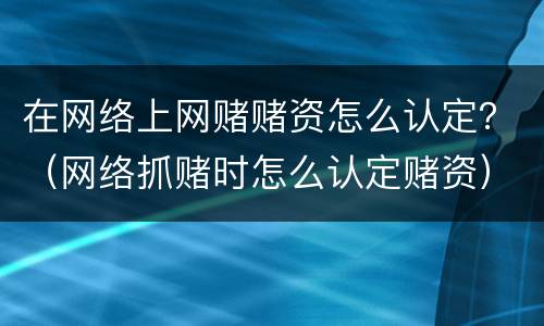 在网络上网赌赌资怎么认定？（网络抓赌时怎么认定赌资）