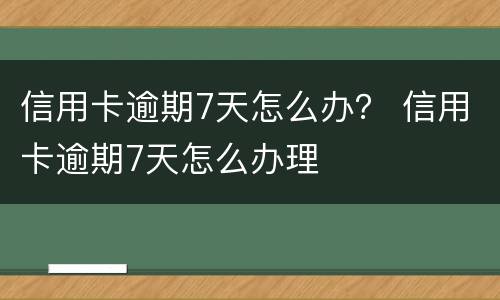 信用卡逾期7天怎么办？ 信用卡逾期7天怎么办理