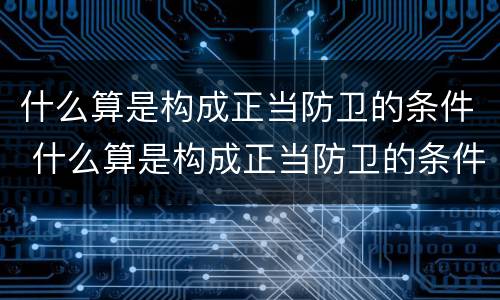 什么算是构成正当防卫的条件 什么算是构成正当防卫的条件有哪些