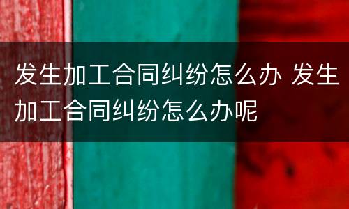 发生加工合同纠纷怎么办 发生加工合同纠纷怎么办呢