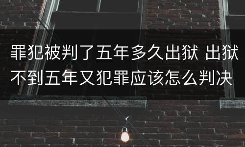 罪犯被判了五年多久出狱 出狱不到五年又犯罪应该怎么判决?