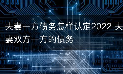 夫妻一方债务怎样认定2022 夫妻双方一方的债务