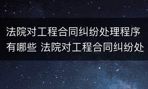 法院对工程合同纠纷处理程序有哪些 法院对工程合同纠纷处理程序有哪些要求