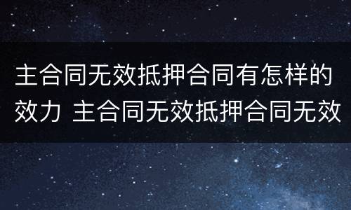 主合同无效抵押合同有怎样的效力 主合同无效抵押合同无效