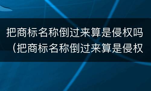 把商标名称倒过来算是侵权吗（把商标名称倒过来算是侵权吗知乎）