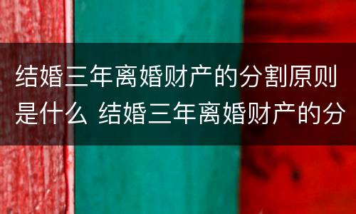 结婚三年离婚财产的分割原则是什么 结婚三年离婚财产的分割原则是什么法律