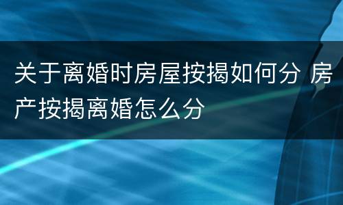 关于离婚时房屋按揭如何分 房产按揭离婚怎么分