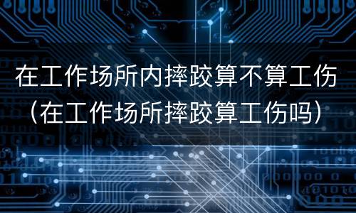 在工作场所内摔跤算不算工伤（在工作场所摔跤算工伤吗）