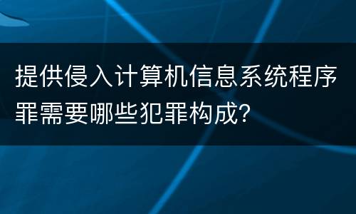 提供侵入计算机信息系统程序罪需要哪些犯罪构成？