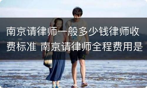 南京请律师一般多少钱律师收费标准 南京请律师全程费用是多少