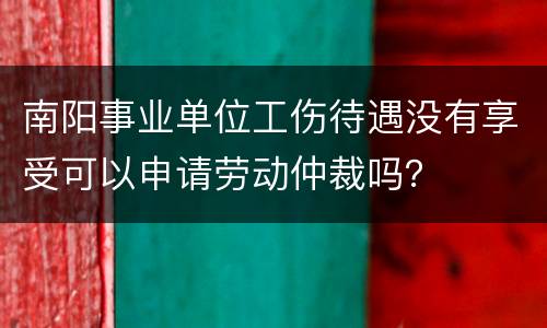 南阳事业单位工伤待遇没有享受可以申请劳动仲裁吗？