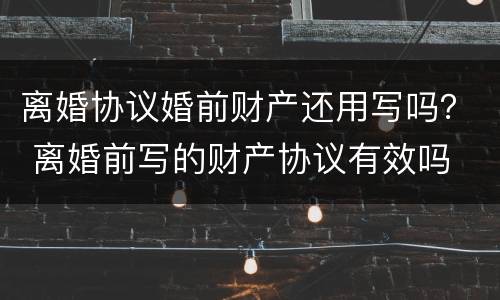 离婚协议婚前财产还用写吗？ 离婚前写的财产协议有效吗