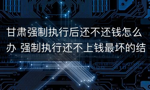 甘肃强制执行后还不还钱怎么办 强制执行还不上钱最坏的结果是什么
