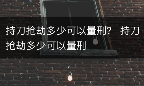 持刀抢劫多少可以量刑？ 持刀抢劫多少可以量刑