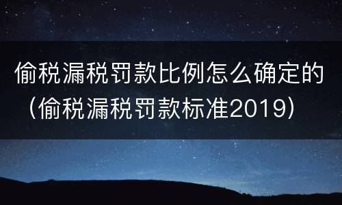偷税漏税罚款比例怎么确定的（偷税漏税罚款标准2019）