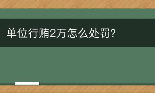 单位行贿2万怎么处罚？