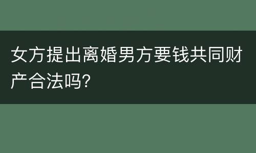 女方提出离婚男方要钱共同财产合法吗？