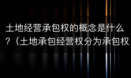 土地经营承包权的概念是什么?（土地承包经营权分为承包权和经营权）