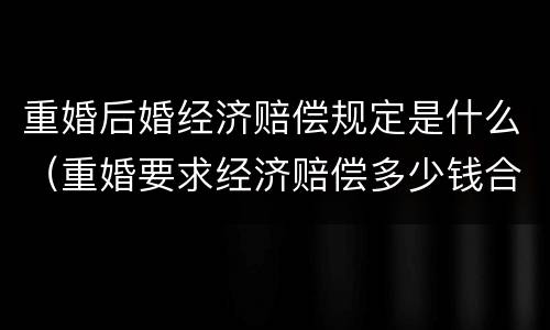 重婚后婚经济赔偿规定是什么（重婚要求经济赔偿多少钱合适）