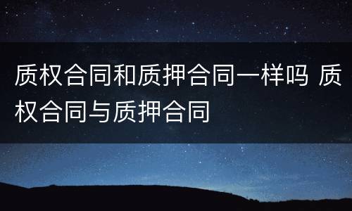 质权合同和质押合同一样吗 质权合同与质押合同