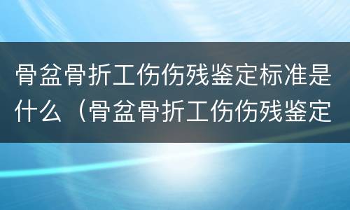 骨盆骨折工伤伤残鉴定标准是什么（骨盆骨折工伤伤残鉴定标准是什么意思）