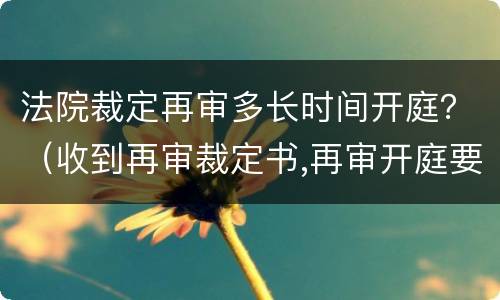 法院裁定再审多长时间开庭？（收到再审裁定书,再审开庭要多久开庭）