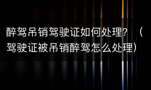 醉驾吊销驾驶证如何处理？（驾驶证被吊销醉驾怎么处理）