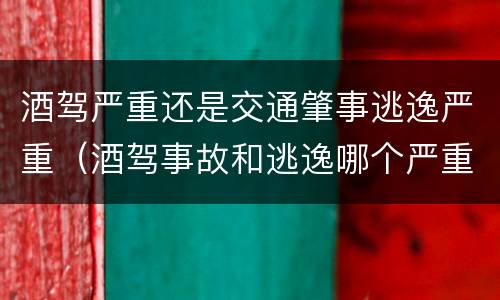 酒驾严重还是交通肇事逃逸严重（酒驾事故和逃逸哪个严重）