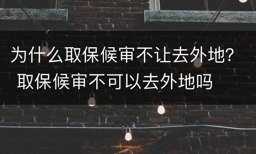 为什么取保候审不让去外地？ 取保候审不可以去外地吗