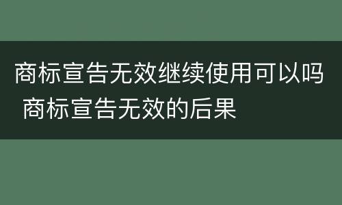 商标宣告无效继续使用可以吗 商标宣告无效的后果