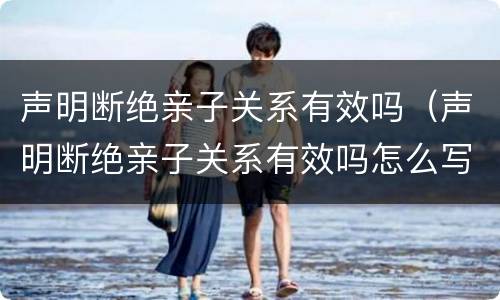 声明断绝亲子关系有效吗（声明断绝亲子关系有效吗怎么写）