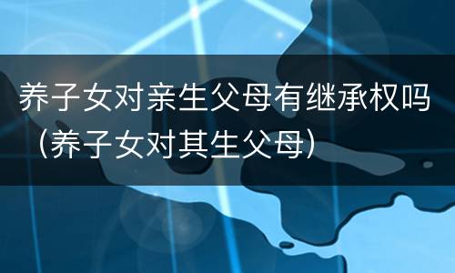 养子女对亲生父母有继承权吗（养子女对其生父母）