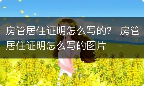 房管居住证明怎么写的？ 房管居住证明怎么写的图片