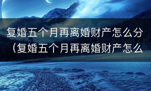 复婚五个月再离婚财产怎么分（复婚五个月再离婚财产怎么分割）