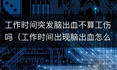 工作时间突发脑出血不算工伤吗（工作时间出现脑出血怎么赔偿）