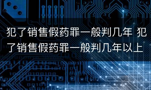 犯了销售假药罪一般判几年 犯了销售假药罪一般判几年以上