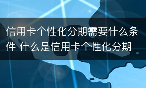 信用卡个性化分期需要什么条件 什么是信用卡个性化分期