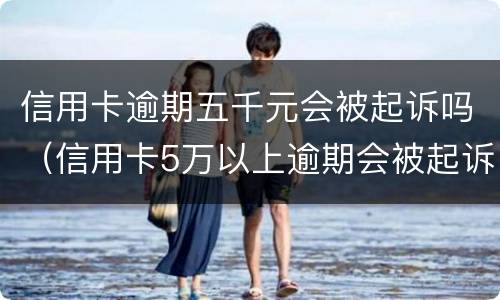 信用卡逾期五千元会被起诉吗（信用卡5万以上逾期会被起诉吗?）