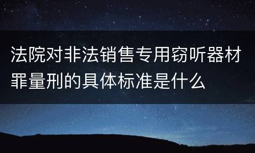 法院对非法销售专用窃听器材罪量刑的具体标准是什么