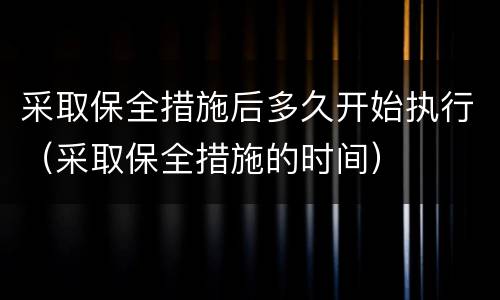 采取保全措施后多久开始执行（采取保全措施的时间）