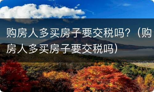 购房人多买房子要交税吗?（购房人多买房子要交税吗）