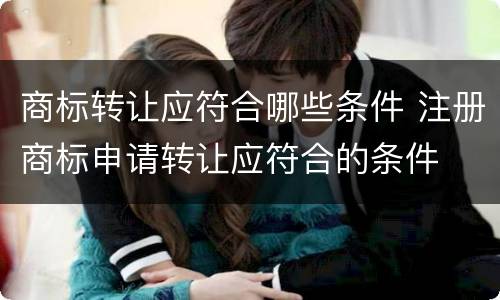 商标转让应符合哪些条件 注册商标申请转让应符合的条件