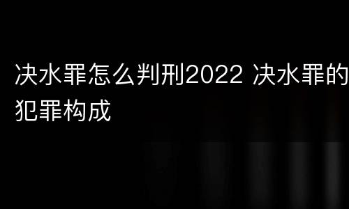 决水罪怎么判刑2022 决水罪的犯罪构成